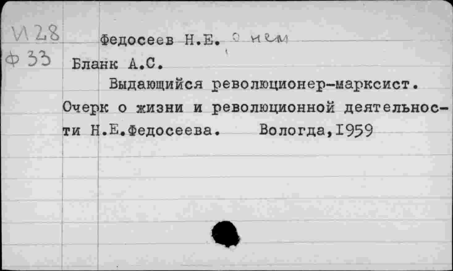 ﻿9__. Федосеев Н.Е.
— Бланк А.С.
Выдающийся революционер-марксист.
Очерк о жизни и революционной деятельности Н.Е.Федосеева. Вологда,1959